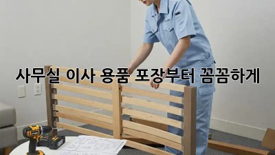 사무실 이사? 용품 포장부터 꼼꼼하게!